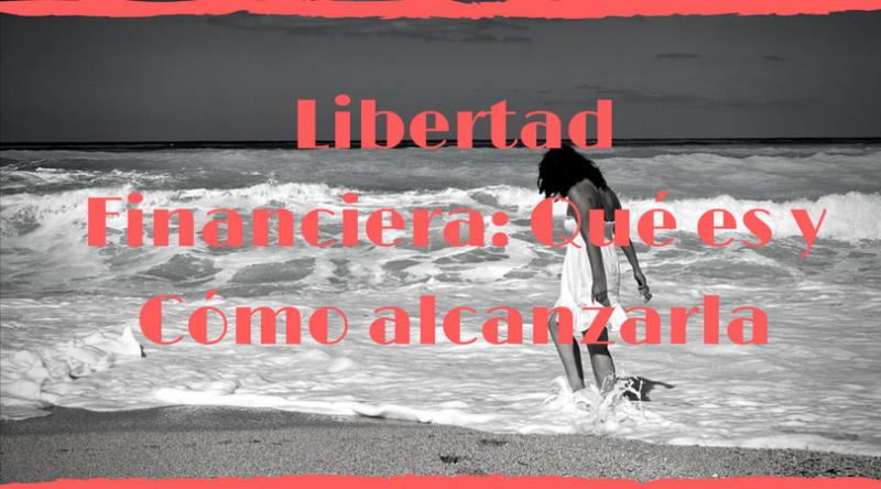 Libertad Financiera: Qué es y Cómo alcanzarla